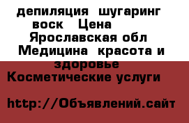 депиляция: шугаринг, воск › Цена ­ 250 - Ярославская обл. Медицина, красота и здоровье » Косметические услуги   